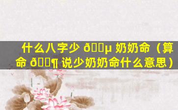 什么八字少 🌵 奶奶命（算命 🐶 说少奶奶命什么意思）
